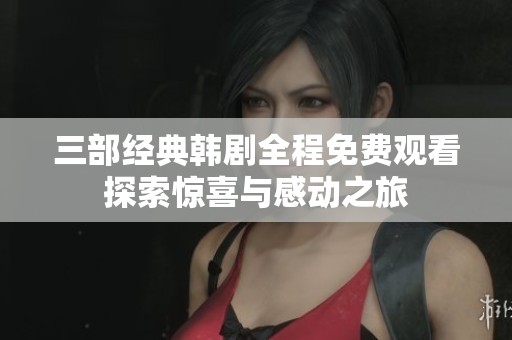 三部经典韩剧全程免费观看探索惊喜与感动之旅