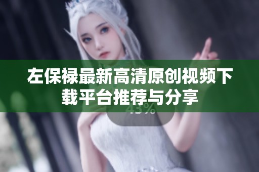 左保禄最新高清原创视频下载平台推荐与分享