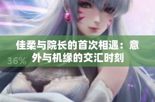 佳柔与院长的首次相遇：意外与机缘的交汇时刻