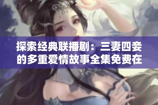 探索经典联播剧：三妻四妾的多重爱情故事全集免费在线观看