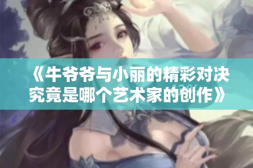 《牛爷爷与小丽的精彩对决究竟是哪个艺术家的创作》