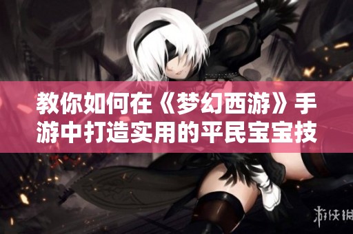 教你如何在《梦幻西游》手游中打造实用的平民宝宝技巧与策略分享