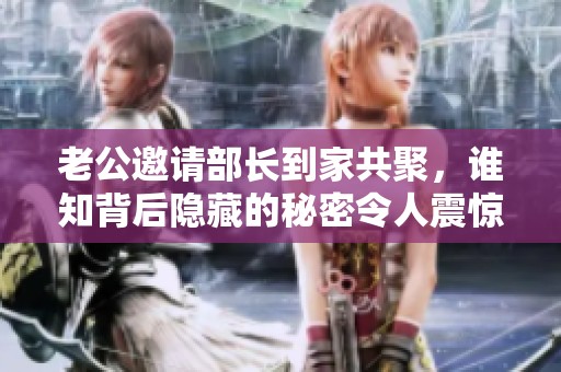 老公邀请部长到家共聚，谁知背后隐藏的秘密令人震惊