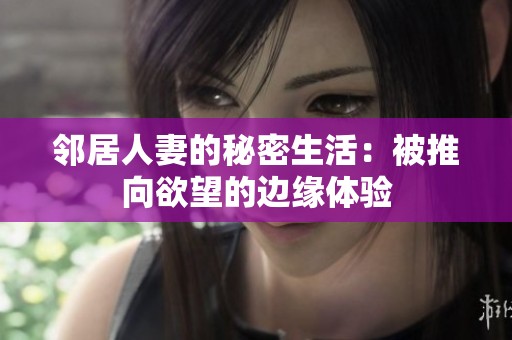 邻居人妻的秘密生活：被推向欲望的边缘体验