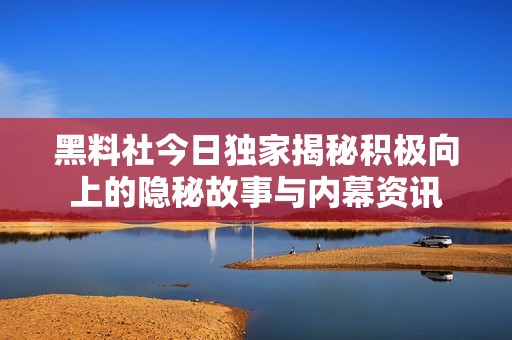 黑料社今日独家揭秘积极向上的隐秘故事与内幕资讯