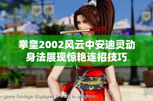 拳皇2002风云中安迪灵动身法展现惊艳连招技巧