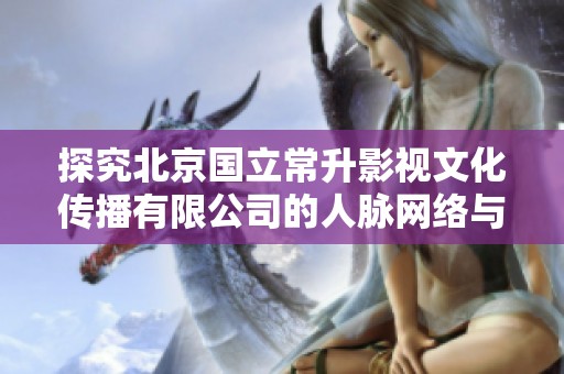 探究北京国立常升影视文化传播有限公司的人脉网络与行业影响力