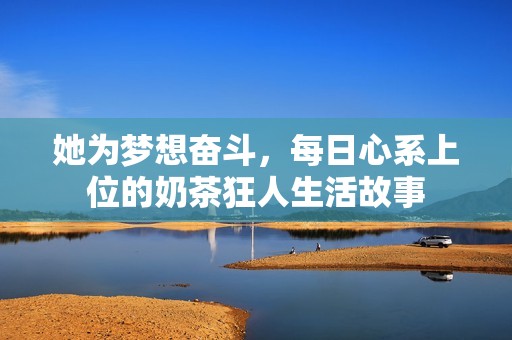 她为梦想奋斗，每日心系上位的奶茶狂人生活故事
