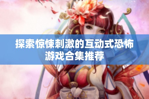 探索惊悚刺激的互动式恐怖游戏合集推荐