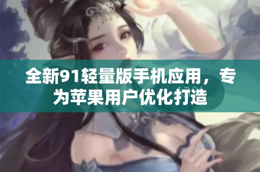 全新91轻量版手机应用，专为苹果用户优化打造
