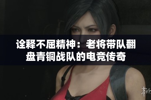 诠释不屈精神：老将带队翻盘青铜战队的电竞传奇