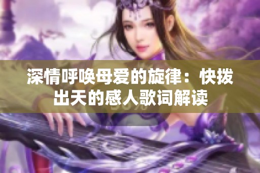 深情呼唤母爱的旋律：快拨出天的感人歌词解读