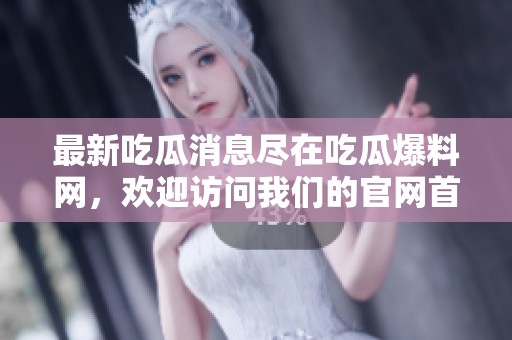 最新吃瓜消息尽在吃瓜爆料网，欢迎访问我们的官网首页