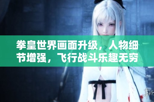 拳皇世界画面升级，人物细节增强，飞行战斗乐趣无穷