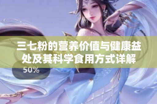 三七粉的营养价值与健康益处及其科学食用方式详解