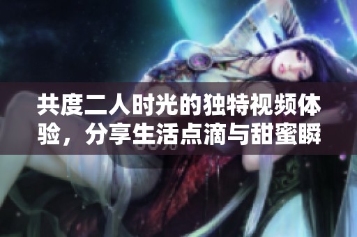 共度二人时光的独特视频体验，分享生活点滴与甜蜜瞬间