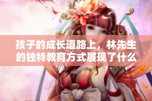 孩子的成长道路上，林先生的独特教育方式展现了什么？