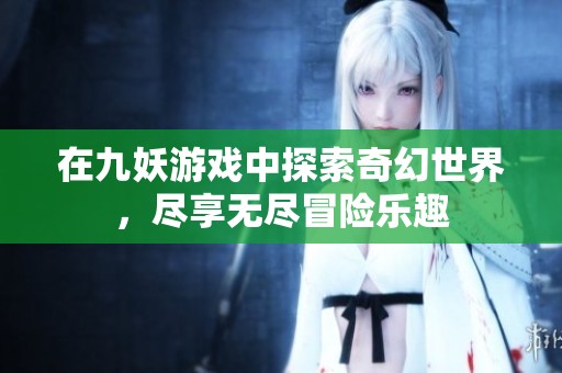 在九妖游戏中探索奇幻世界，尽享无尽冒险乐趣