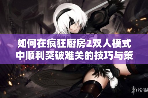如何在疯狂厨房2双人模式中顺利突破难关的技巧与策略