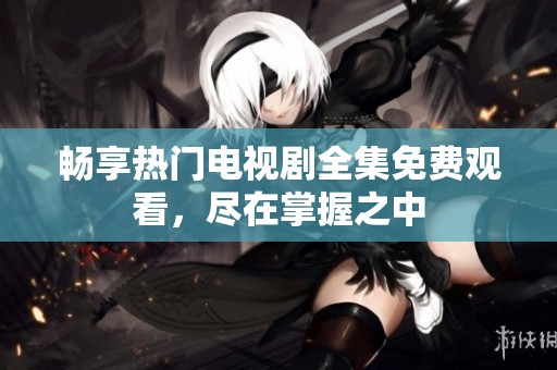 畅享热门电视剧全集免费观看，尽在掌握之中