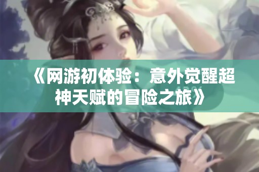 《网游初体验：意外觉醒超神天赋的冒险之旅》
