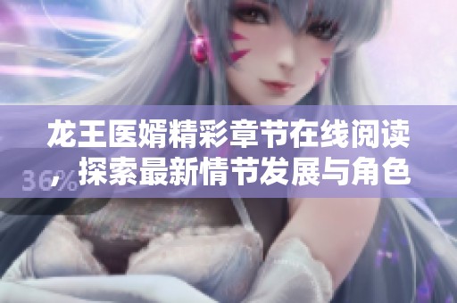 龙王医婿精彩章节在线阅读，探索最新情节发展与角色动态
