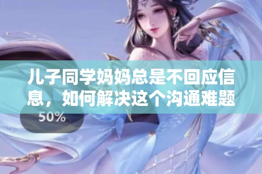 儿子同学妈妈总是不回应信息，如何解决这个沟通难题