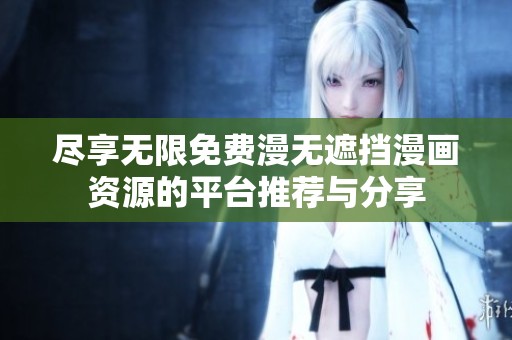 尽享无限免费漫无遮挡漫画资源的平台推荐与分享