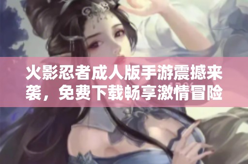 火影忍者成人版手游震撼来袭，免费下载畅享激情冒险