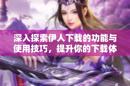 深入探索伊人下载的功能与使用技巧，提升你的下载体验