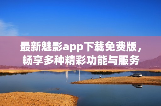 最新魅影app下载免费版，畅享多种精彩功能与服务