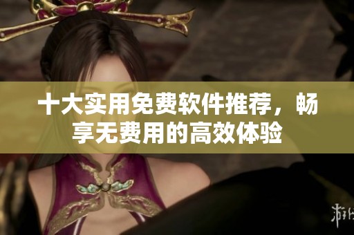 十大实用免费软件推荐，畅享无费用的高效体验
