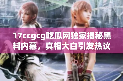 17ccgcg吃瓜网独家揭秘黑料内幕，真相大白引发热议