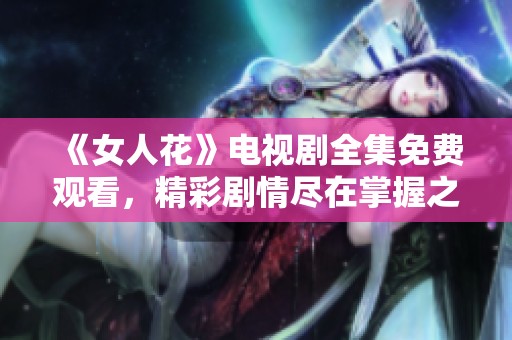 《女人花》电视剧全集免费观看，精彩剧情尽在掌握之中