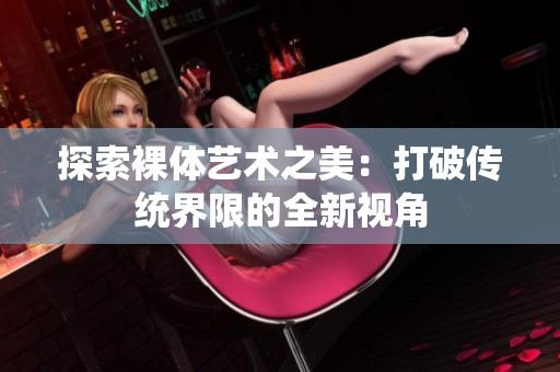 探索裸体艺术之美：打破传统界限的全新视角
