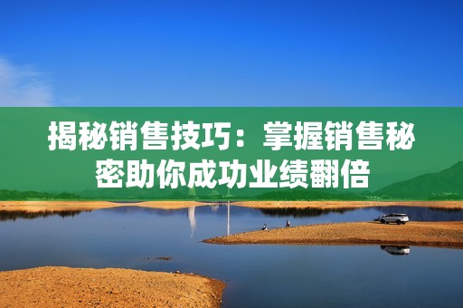 揭秘销售技巧：掌握销售秘密助你成功业绩翻倍