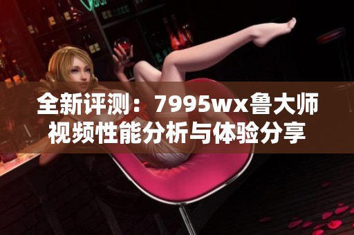 全新评测：7995wx鲁大师视频性能分析与体验分享