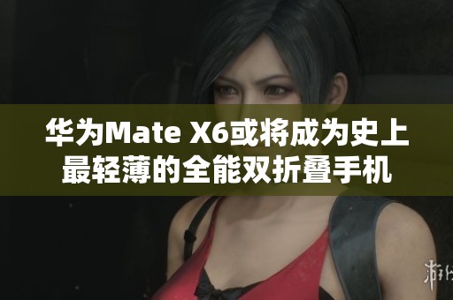 华为Mate X6或将成为史上最轻薄的全能双折叠手机