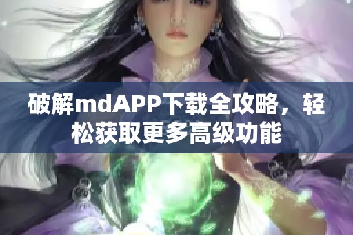 破解mdAPP下载全攻略，轻松获取更多高级功能