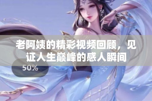 老阿姨的精彩视频回顾，见证人生巅峰的感人瞬间