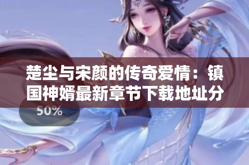 楚尘与宋颜的传奇爱情：镇国神婿最新章节下载地址分享