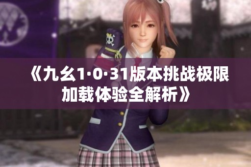 《九幺1·0·31版本挑战极限加载体验全解析》
