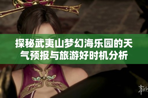 探秘武夷山梦幻海乐园的天气预报与旅游好时机分析