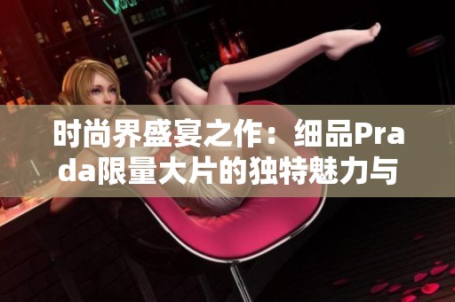 时尚界盛宴之作：细品Prada限量大片的独特魅力与风采