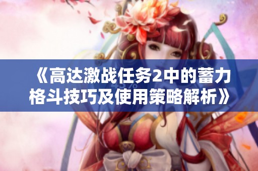 《高达激战任务2中的蓄力格斗技巧及使用策略解析》