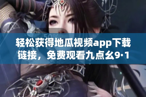 轻松获得地瓜视频app下载链接，免费观看九点幺9·1精彩内容