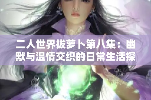 二人世界拔萝卜第八集：幽默与温情交织的日常生活探秘