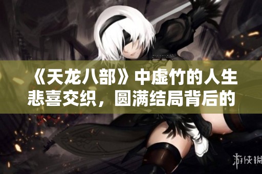 《天龙八部》中虚竹的人生悲喜交织，圆满结局背后的沉痛故事