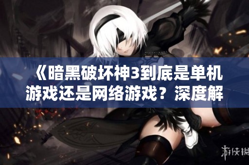 《暗黑破坏神3到底是单机游戏还是网络游戏？深度解析其单机模式》