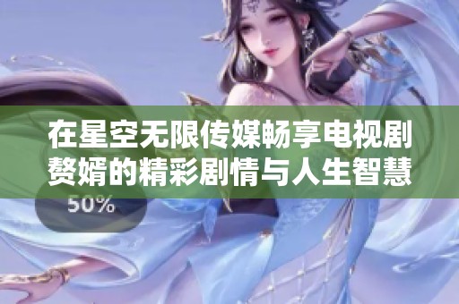 在星空无限传媒畅享电视剧赘婿的精彩剧情与人生智慧
